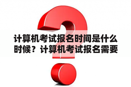 计算机考试报名时间是什么时候？计算机考试报名需要注意哪些事项？计算机考试报名流程是怎样的？