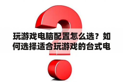 玩游戏电脑配置怎么选？如何选择适合玩游戏的台式电脑配置？（问答形式）