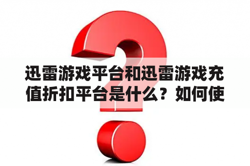 迅雷游戏平台和迅雷游戏充值折扣平台是什么？如何使用它们？有哪些优势和注意事项？