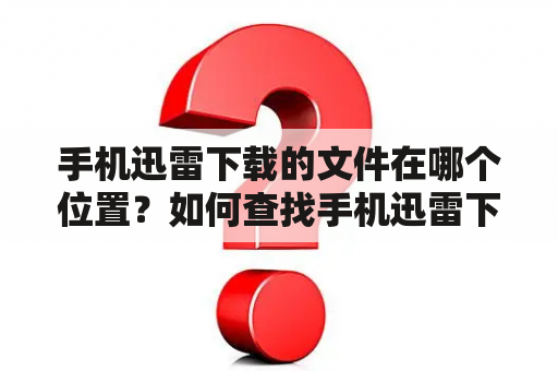 手机迅雷下载的文件在哪个位置？如何查找手机迅雷下载的文件？手机迅雷下载的文件存储在哪里？（问答形式）