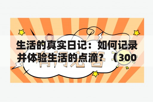 生活的真实日记：如何记录并体验生活的点滴？（300字）