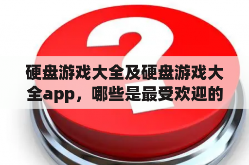 硬盘游戏大全及硬盘游戏大全app，哪些是最受欢迎的游戏？如何找到并下载这些游戏？有哪些值得推荐的硬盘游戏大全app？