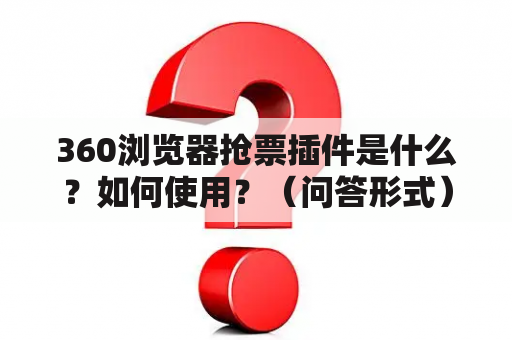 360浏览器抢票插件是什么？如何使用？（问答形式）