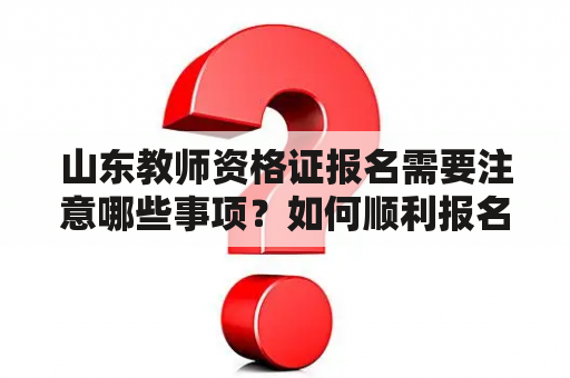 山东教师资格证报名需要注意哪些事项？如何顺利报名？怎样准备好报名材料？（TAGS: 山东教师资格证报名，报名事项，报名材料准备）