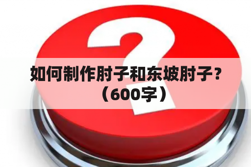 如何制作肘子和东坡肘子？（600字）