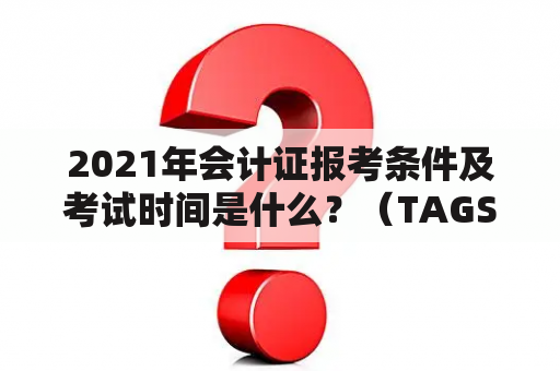 2021年会计证报考条件及考试时间是什么？（TAGS: 会计证报考条件2021年，会计证考试时间2021年，会计证考试）