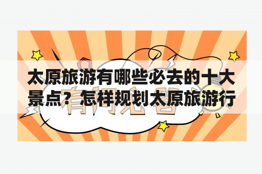 太原旅游有哪些必去的十大景点？怎样规划太原旅游行程？太原旅游景点推荐。