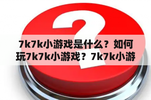 7k7k小游戏是什么？如何玩7k7k小游戏？7k7k小游戏有哪些特点？