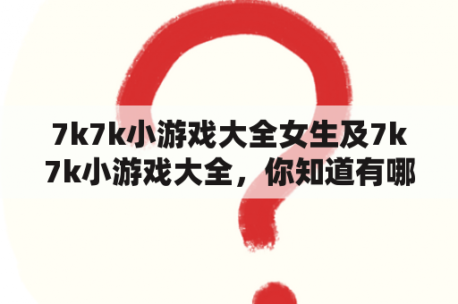 7k7k小游戏大全女生及7k7k小游戏大全，你知道有哪些适合女生的游戏吗？为什么7k7k小游戏大全受到女生的喜爱？如何找到7k7k小游戏大全？