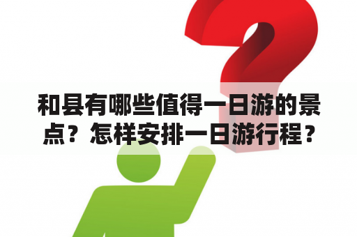 和县有哪些值得一日游的景点？怎样安排一日游行程？如何到达这些景点？（600字）