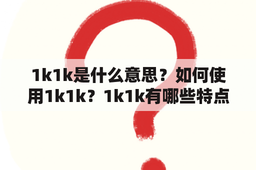 1k1k是什么意思？如何使用1k1k？1k1k有哪些特点？