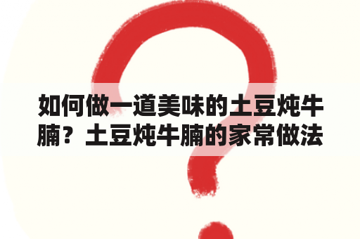 如何做一道美味的土豆炖牛腩？土豆炖牛腩的家常做法是什么？如何使土豆炖牛腩更加美味？（600字）