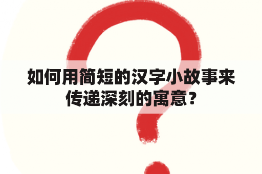 如何用简短的汉字小故事来传递深刻的寓意？