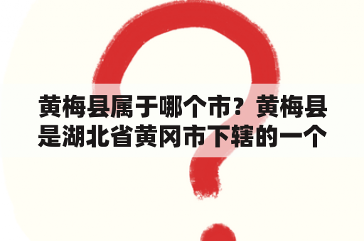 黄梅县属于哪个市？黄梅县是湖北省黄冈市下辖的一个县。以下是详细回答：