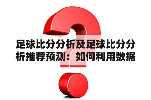 足球比分分析及足球比分分析推荐预测：如何利用数据分析提高足球比赛结果预测准确性？