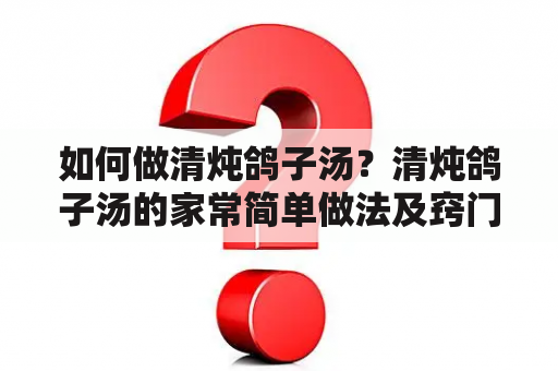 如何做清炖鸽子汤？清炖鸽子汤的家常简单做法及窍门