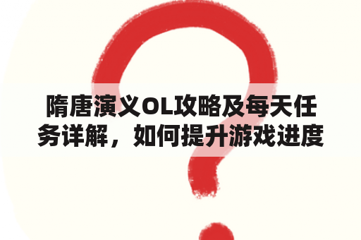 隋唐演义OL攻略及每天任务详解，如何提升游戏进度？（问答形式）