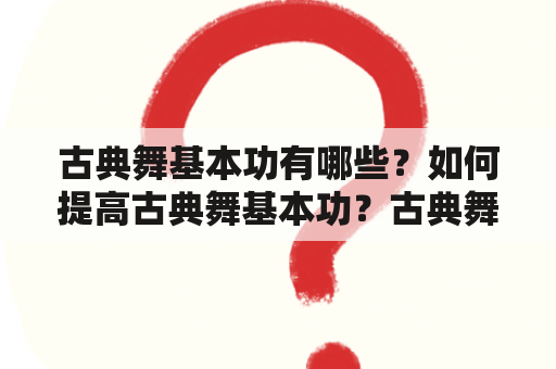 古典舞基本功有哪些？如何提高古典舞基本功？古典舞基本功的重要性是什么？