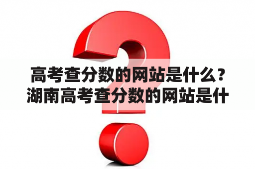 高考查分数的网站是什么？湖南高考查分数的网站是什么？