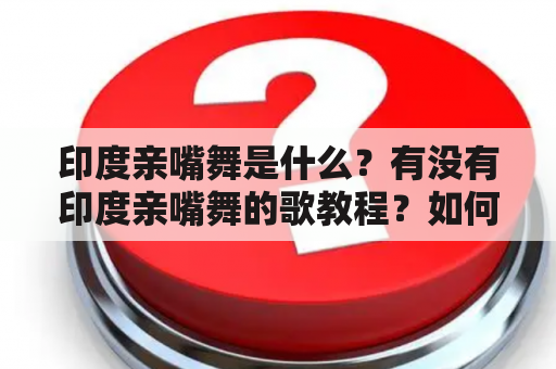 印度亲嘴舞是什么？有没有印度亲嘴舞的歌教程？如何学习印度亲嘴舞？