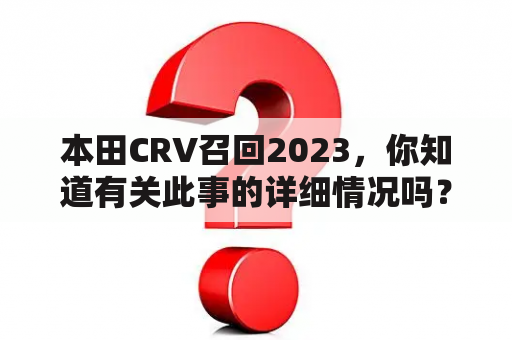 本田CRV召回2023，你知道有关此事的详细情况吗？（问答形式）