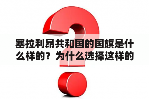 塞拉利昂共和国的国旗是什么样的？为什么选择这样的设计？塞拉利昂共和国国旗的含义是什么？