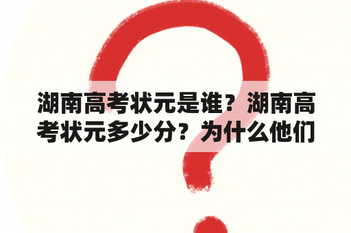 湖南高考状元是谁？湖南高考状元多少分？为什么他们能取得如此优异的成绩？（问答形式）