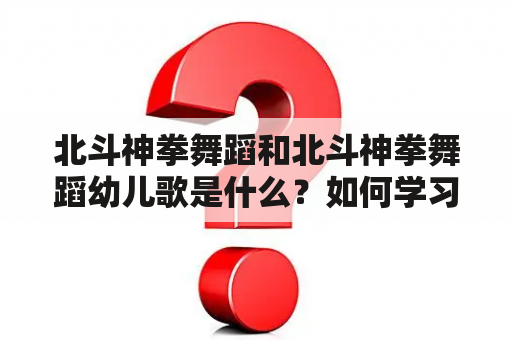 北斗神拳舞蹈和北斗神拳舞蹈幼儿歌是什么？如何学习和表演？有哪些适合幼儿的北斗神拳舞蹈幼儿歌？