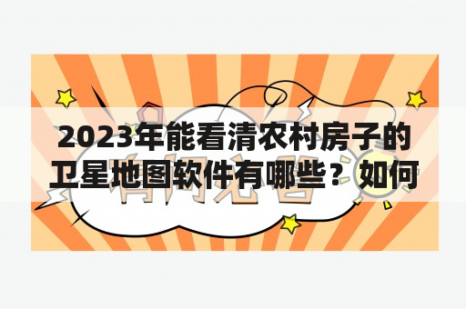 2023年能看清农村房子的卫星地图软件有哪些？如何使用这些软件？这些软件有哪些特点？（TAGS: 农村房子，卫星地图软件，2023年）