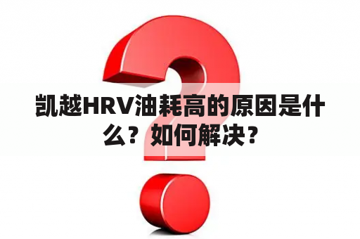 凯越HRV油耗高的原因是什么？如何解决？