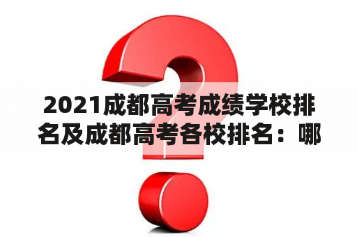 2021成都高考成绩学校排名及成都高考各校排名：哪些学校在2021年成都高考中表现出色？如何查看成都高考各校排名？如何解读成都高考学校排名？