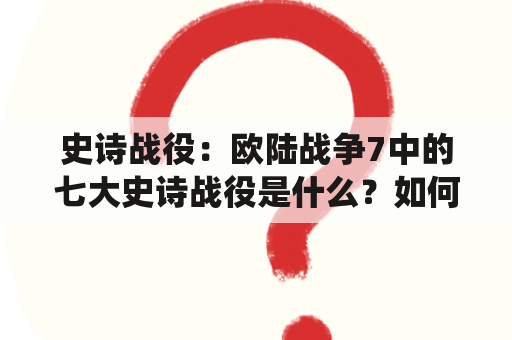 史诗战役：欧陆战争7中的七大史诗战役是什么？如何评价它们的重要性和影响力？