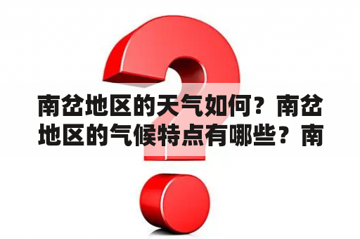 南岔地区的天气如何？南岔地区的气候特点有哪些？南岔地区的气温变化大吗？