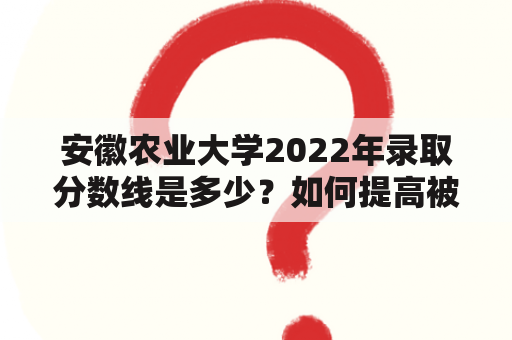 安徽农业大学2022年录取分数线是多少？如何提高被安徽农业大学录取的机会？安徽农业大学录取分数线2022年会有变化吗？