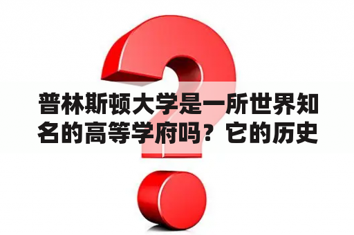 普林斯顿大学是一所世界知名的高等学府吗？它的历史和学术声誉如何？它在哪些领域有卓越的研究成果？（普林斯顿大学，历史，学术声誉，研究领域）