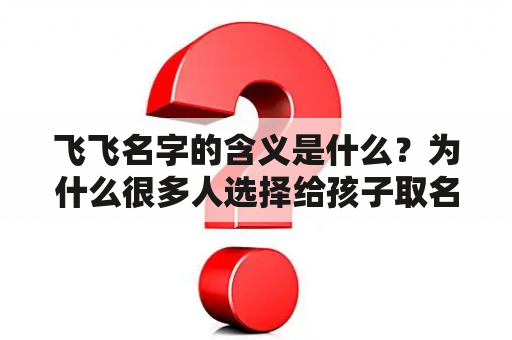 飞飞名字的含义是什么？为什么很多人选择给孩子取名为飞飞？如何选择一个适合的飞飞名字？