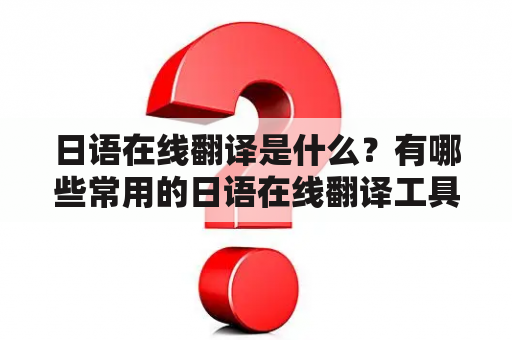 日语在线翻译是什么？有哪些常用的日语在线翻译工具？如何选择合适的日语在线翻译工具？