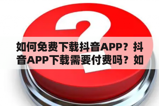 如何免费下载抖音APP？抖音APP下载需要付费吗？如何在手机上下载抖音APP？（600字）