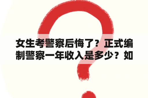 女生考警察后悔了？正式编制警察一年收入是多少？如何解决后悔问题？（600字）