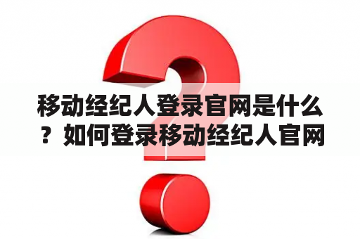 移动经纪人登录官网是什么？如何登录移动经纪人官网？移动经纪人登录官网有哪些功能和特点？（TAGS: 移动经纪人登录，移动经纪人官网，功能和特点）