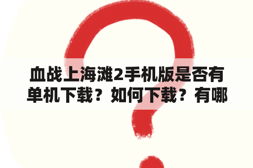 血战上海滩2手机版是否有单机下载？如何下载？有哪些特点？（TAGS：血战上海滩2手机版、单机下载、游戏特点）