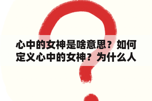 心中的女神是啥意思？如何定义心中的女神？为什么人们会有心中的女神？（关键词：心中的女神，定义，原因）