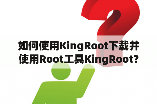 如何使用KingRoot下载并使用Root工具KingRoot？