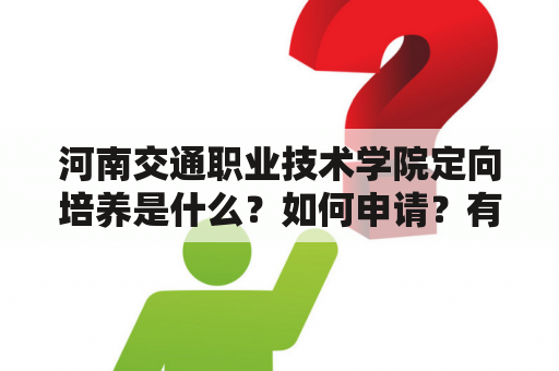 河南交通职业技术学院定向培养是什么？如何申请？有哪些优势？