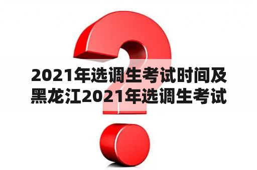 2021年选调生考试时间及黑龙江2021年选调生考试时间是什么？（问答）