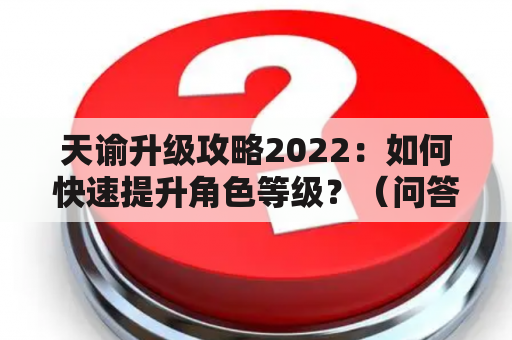 天谕升级攻略2022：如何快速提升角色等级？（问答形式）