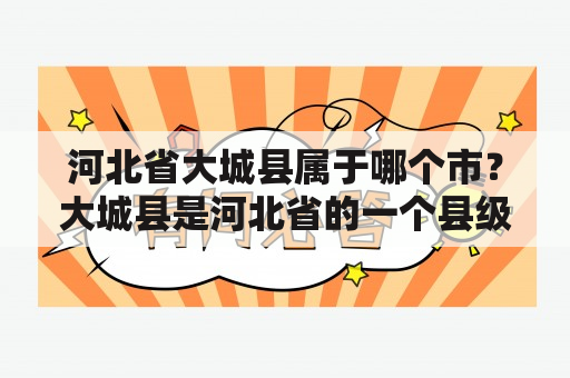 河北省大城县属于哪个市？大城县是河北省的一个县级行政区，那么它属于哪个市呢？下面是详细的回答。