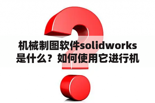 机械制图软件solidworks是什么？如何使用它进行机械制图？有哪些优势和特点？