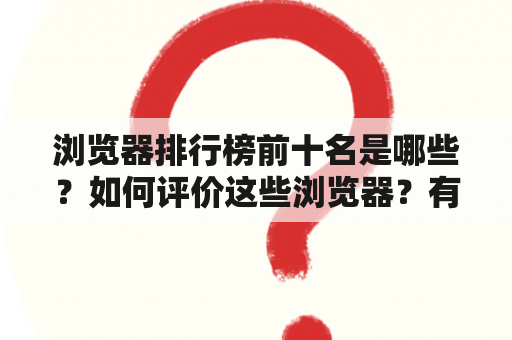 浏览器排行榜前十名是哪些？如何评价这些浏览器？有什么值得注意的特点和功能？（浏览器排行、浏览器评价、浏览器特点）