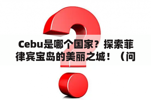 Cebu是哪个国家？探索菲律宾宝岛的美丽之城！（问答形式）